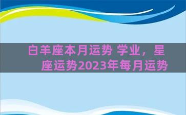 白羊座本月运势 学业，星座运势2023年每月运势